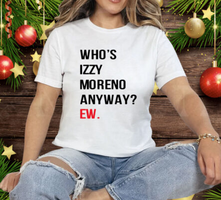 Who’s Izzy Moreno Anyway Ew Tee Shirt