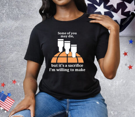 Some Of You May Die But It’s A Sacrifice I’m Willing To Make T-Shirt