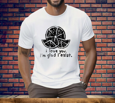 I Love You I’m Glad I Exist Tee Shirt