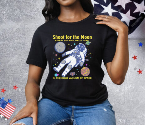 Shoot For The Moon Even If You Miss You'll Land In The Cold Vacuum Of Space T-Shirt