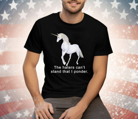 The haters can’t stand that i ponder unicorn Tee Shirt