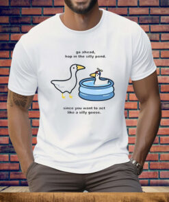 Go Ahead Hop In The Silly Pond Since You Want To Act Like A Silly Goose Tee Shirt
