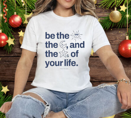 Be The Sun The Moon And The Stars Of Your Life Tee Shirt