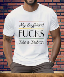 My Boyfriend Fucks Like A Lesbian Tee Shirt