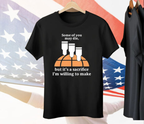 Some Of You May Die But It’s A Sacrifice I’m Willing To Make T-Shirt