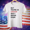 But You’re In London And I Break Down Tee Shirt