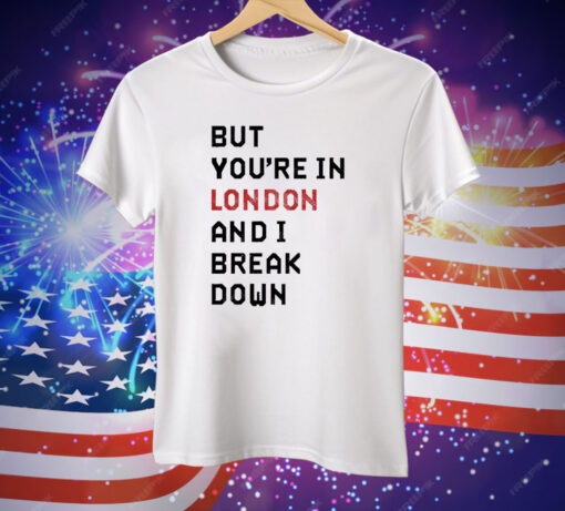 But You’re In London And I Break Down Tee Shirt