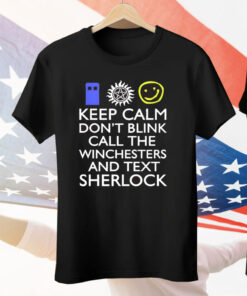 Keep Calm Don’t Blink Call The Winchesters And Text Sherlock Tee Shirt