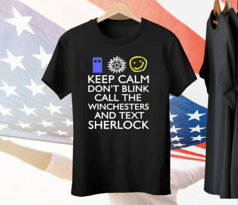 Keep Calm Don’t Blink Call The Winchesters And Text Sherlock Tee Shirt
