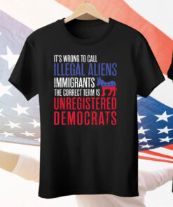 It’s Wrong To Call Illegal Aliens Unregistered Democrats Tee Shirt