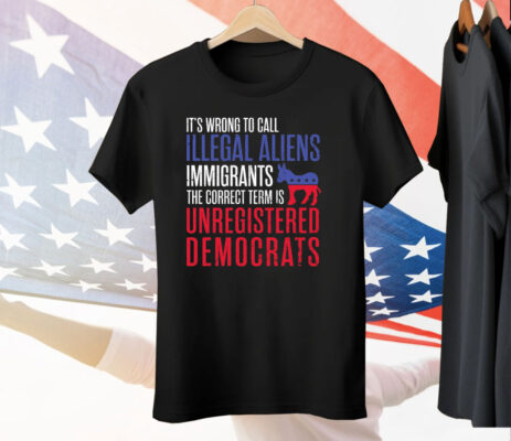 It’s Wrong To Call Illegal Aliens Unregistered Democrats Tee Shirt