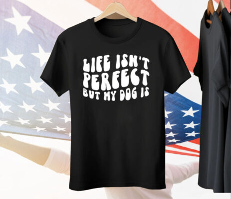 Life Isn’t Perfect But My Dog Is Tee Shirt