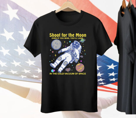 Shoot For The Moon Even If You Miss You'll Land In The Cold Vacuum Of Space T-Shirt