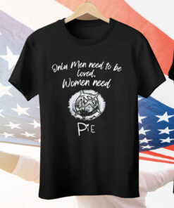 Only Men Need To Be Loved Women Need Pie Tee Shirt