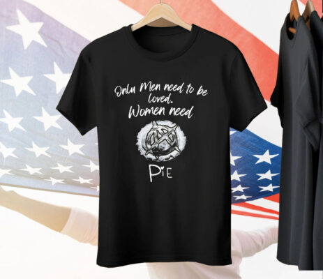 Only Men Need To Be Loved Women Need Pie Tee Shirt