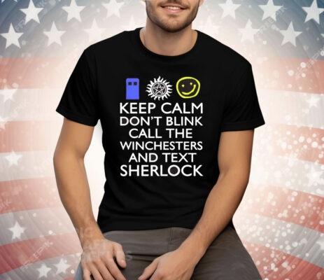 Keep Calm Don’t Blink Call The Winchesters And Text Sherlock Tee Shirt