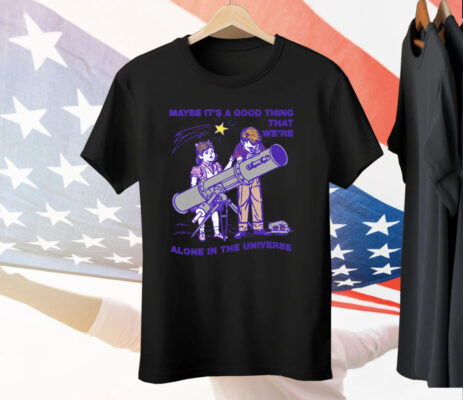 Maybe It's A Good Thing We're Alone In This Universe Tee Shirt