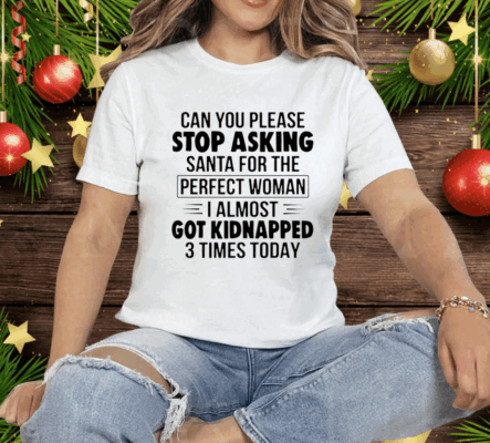 Can You Please Stop Asking Santa For The Perfect Woman I Almost Got Kidnapped 3 Times Today Tee Shirt