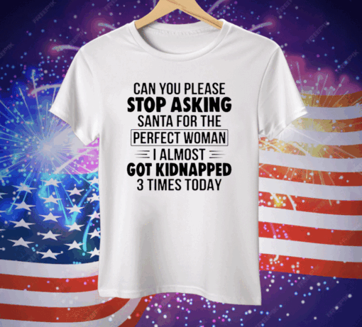 Can You Please Stop Asking Santa For The Perfect Woman I Almost Got Kidnapped 3 Times Today Tee Shirt