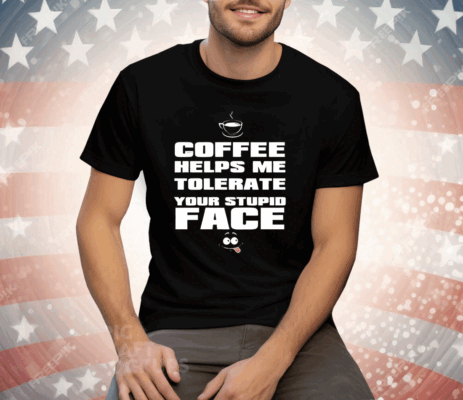 Coffee helps me tolerate your stupid face Tee Shirt