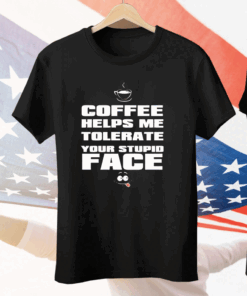 Coffee helps me tolerate your stupid face Tee Shirt