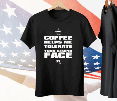 Coffee helps me tolerate your stupid face Tee Shirt