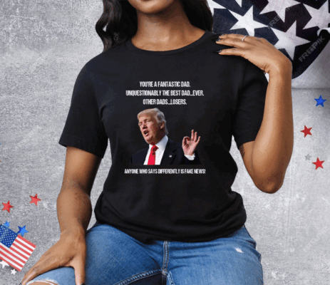 Donald Trump You’re A Fantastic Dad Unquestionably The Best Dad Ever Tee Shirt