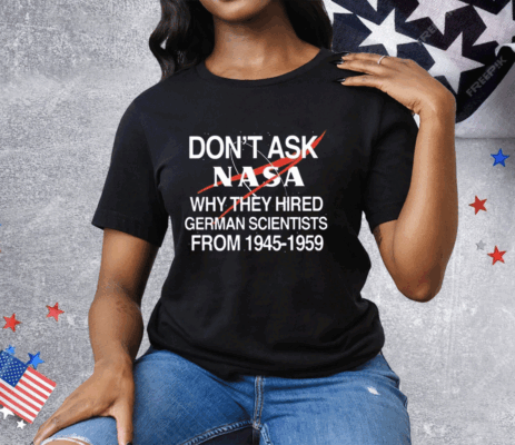 Don’t Ask Nasa Why They Hired German Scientists From 1945-1959 Tee Shirt