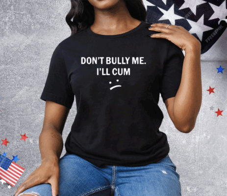 Don't Bully Me I Will Cum Tee Shirt