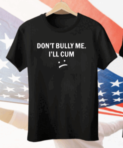 Don't Bully Me I Will Cum Tee Shirt