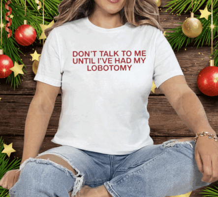 Don’t Talk To Me Until I’ve Had My Lobotomy Tee Shirt