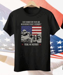 Ever Wonder Why There Are No Democrats On MT.Rushmore Yeah Me Neither Tee Shirt
