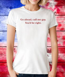 Go Ahead Call Me Gay You'd Be Right T-Shirt