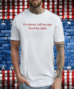 Go Ahead Call Me Gay You'd Be Right T-Shirt