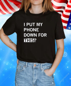 I Put My Phone Down For This Tee Shirt