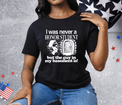 I Was Never A Honor Student But The Guy In My Basement Is Tee Shirt