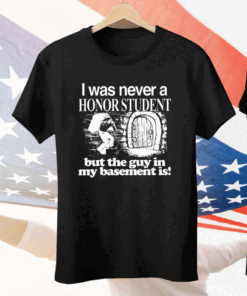 I Was Never A Honor Student But The Guy In My Basement Is Tee Shirt