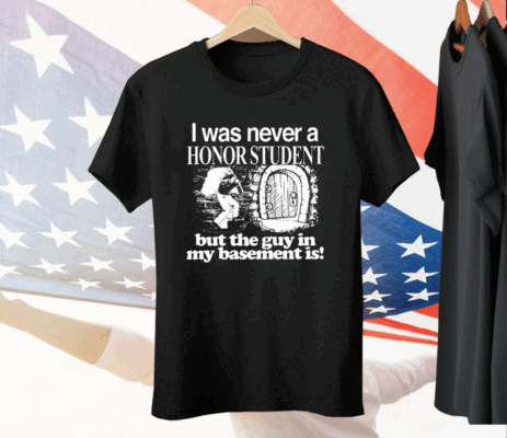 I Was Never A Honor Student But The Guy In My Basement Is Tee Shirt