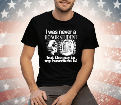 I Was Never A Honor Student But The Guy In My Basement Is Tee Shirt