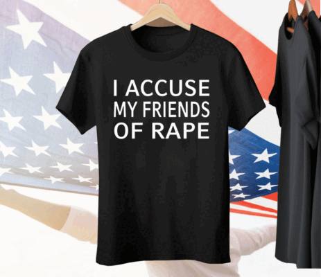 I accuse my friends of rape Tee Shirt