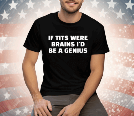 If Tits Were Brains I’d Be A Genius Tee Shirt