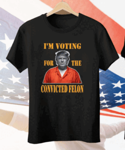 I’m Voting Convicted Felon 2024 Tee Shirt