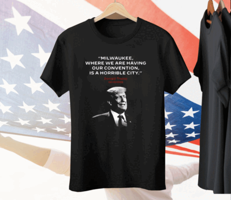Milwaukee Where We Are Having Our Convention Is A Horrible City Tee Shirt