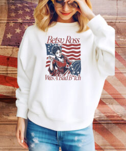Official Betsy Ross Was A Bad Bitch American 4th of july Tee Shirt