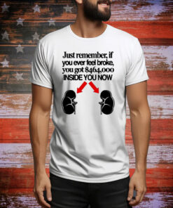 Official Just Remember If You Ever Feel Broke You Got $464,000 Inside You Now Tee Shirt