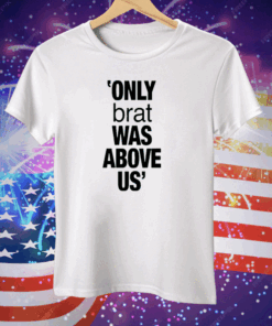 Only Brat Was Above Us Tee Shirt