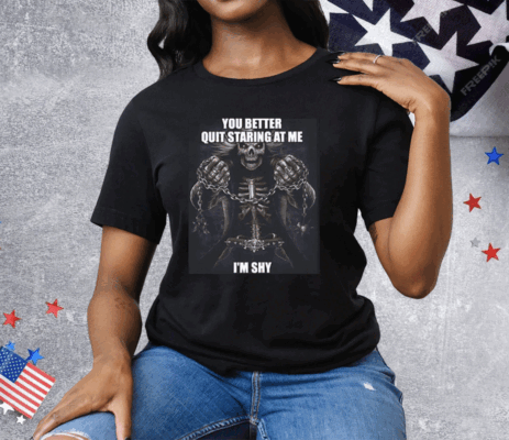 You Better Quit Staring At Me I’m Shy Tee Shirt