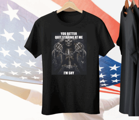 You Better Quit Staring At Me I’m Shy Tee Shirt
