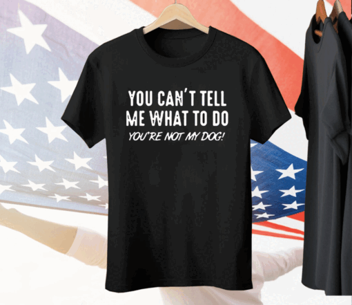 You Can’t Tell Me What To Do You Are Not My Dog Tee Shirt