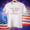 You Will Never Be A Woman Tee Shirt